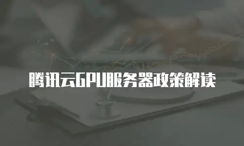 腾讯云GPU服务器政策解读