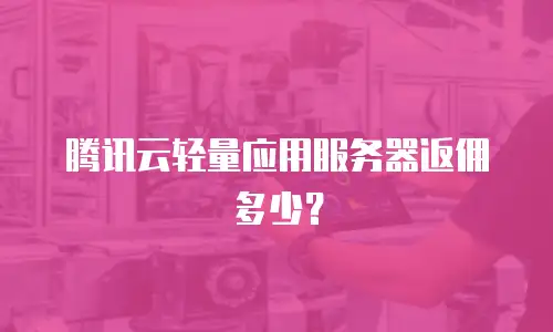 腾讯云轻量应用服务器返佣多少？