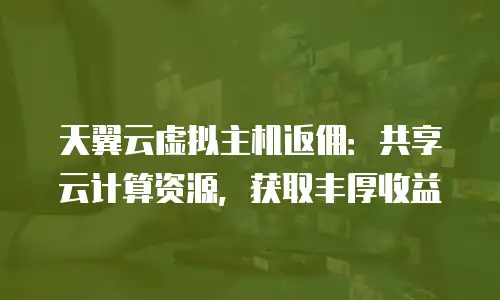 天翼云虚拟主机返佣：共享云计算资源，获取丰厚收益