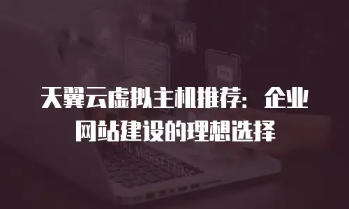 天翼云虚拟主机推荐：企业网站建设的理想选择