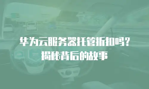 华为云服务器托管折扣吗？揭秘背后的故事