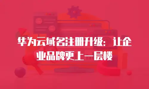 华为云域名注册升级：让企业品牌更上一层楼