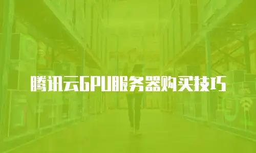 腾讯云GPU服务器购买技巧