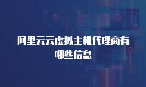 阿里云云虚拟主机代理商有哪些信息