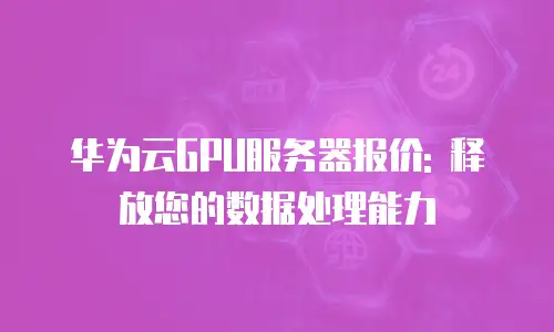 华为云GPU服务器报价: 释放您的数据处理能力