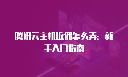 腾讯云主机返佣怎么弄：新手入门指南
