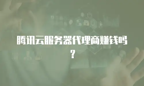 腾讯云服务器代理商赚钱吗？