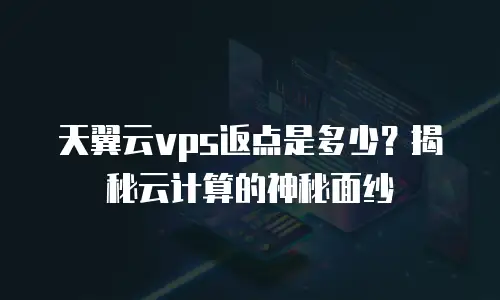 天翼云vps返点是多少？揭秘云计算的神秘面纱