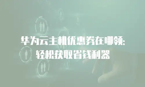 华为云主机优惠券在哪领：轻松获取省钱利器