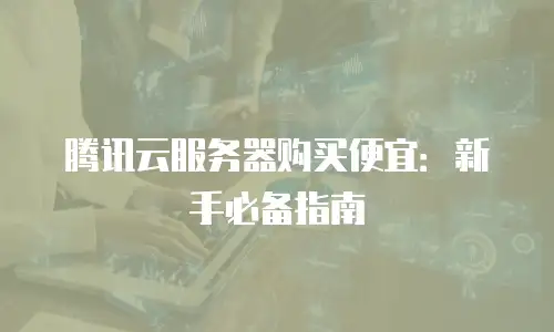 腾讯云服务器购买便宜：新手必备指南