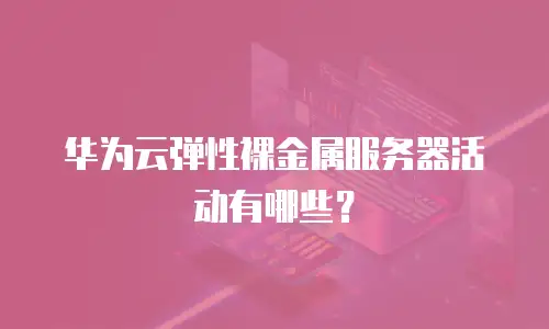 华为云弹性裸金属服务器活动有哪些？