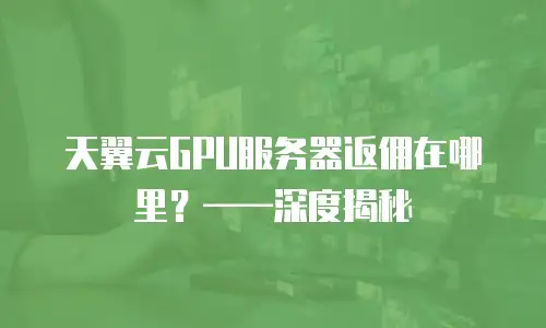 天翼云GPU服务器返佣在哪里？——深度揭秘