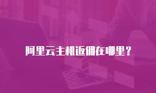 阿里云主机返佣在哪里？