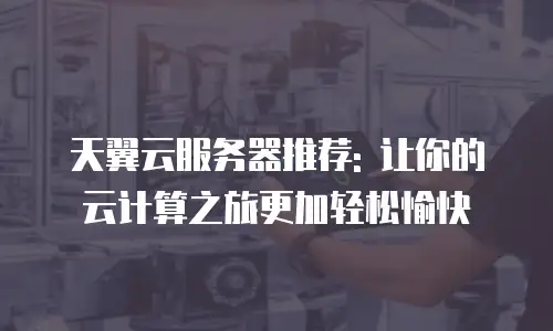 天翼云服务器推荐: 让你的云计算之旅更加轻松愉快