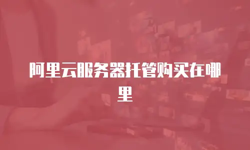 阿里云服务器托管购买在哪里