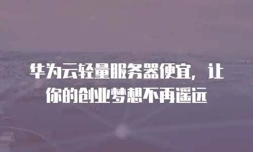 华为云轻量服务器便宜，让你的创业梦想不再遥远