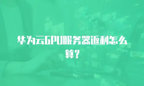 华为云GPU服务器返利怎么算？