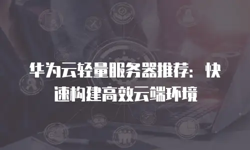 华为云轻量服务器推荐：快速构建高效云端环境