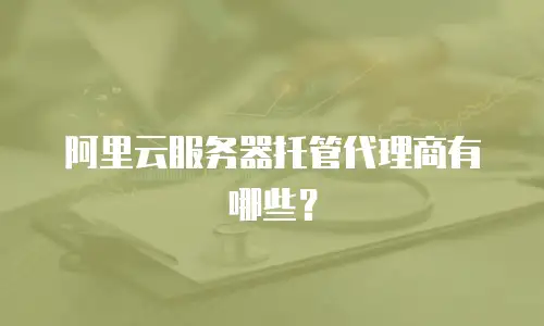 阿里云服务器托管代理商有哪些？