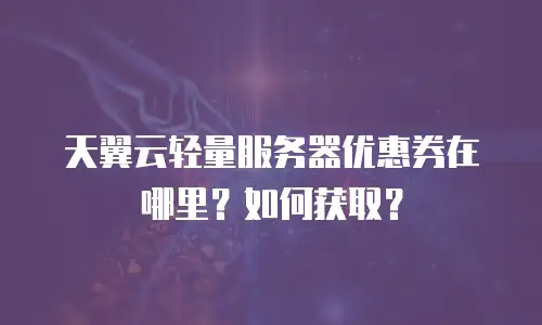 天翼云轻量服务器优惠券在哪里？如何获取？