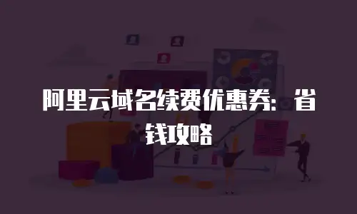 阿里云域名续费优惠券：省钱攻略