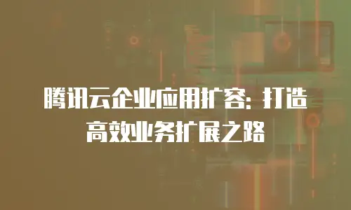 腾讯云企业应用扩容: 打造高效业务扩展之路