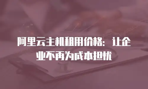 阿里云主机租用价格：让企业不再为成本担忧