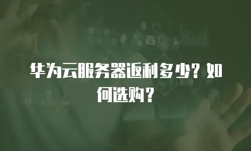 华为云服务器返利多少？如何选购？