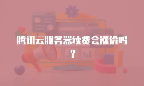 腾讯云服务器续费会涨价吗？