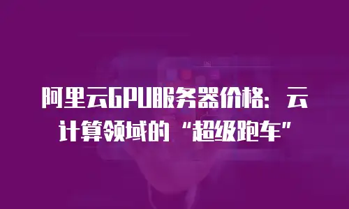 阿里云GPU服务器价格：云计算领域的“超级跑车”