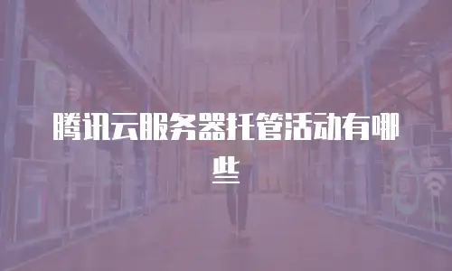 腾讯云服务器托管活动有哪些