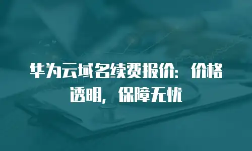 华为云域名续费报价：价格透明，保障无忧
