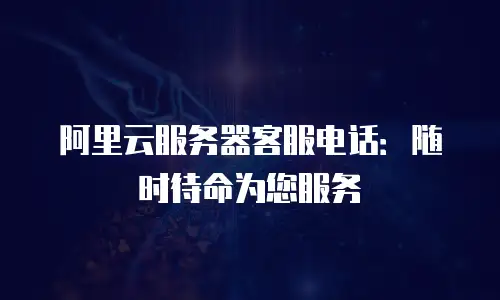 阿里云服务器客服电话：随时待命为您服务