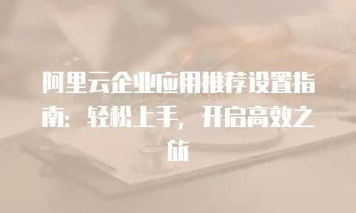阿里云企业应用推荐设置指南：轻松上手，开启高效之旅