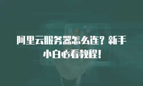 阿里云服务器怎么连？新手小白必看教程！