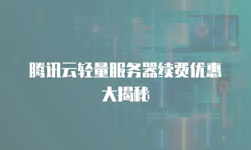 腾讯云轻量服务器续费优惠大揭秘