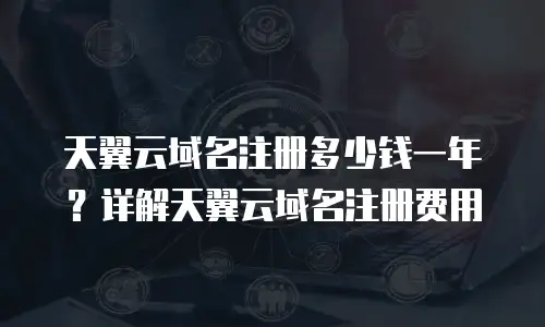 天翼云域名注册多少钱一年？详解天翼云域名注册费用