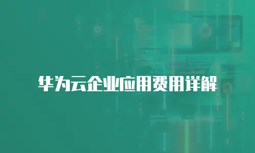 华为云企业应用费用详解