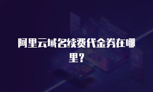 阿里云域名续费代金券在哪里？