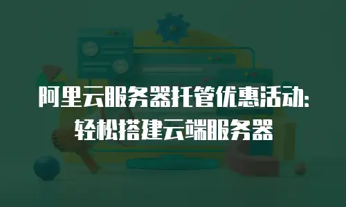 阿里云服务器托管优惠活动：轻松搭建云端服务器