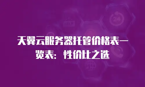 天翼云服务器托管价格表一览表：性价比之选