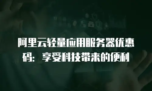 阿里云轻量应用服务器优惠码：享受科技带来的便利