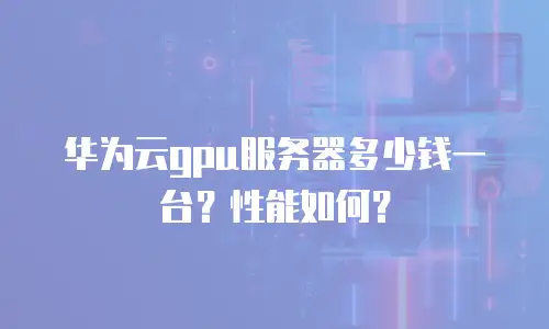华为云gpu服务器多少钱一台？性能如何？