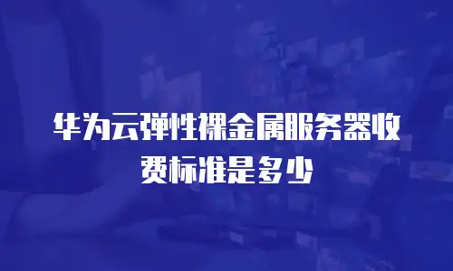 华为云弹性裸金属服务器收费标准是多少