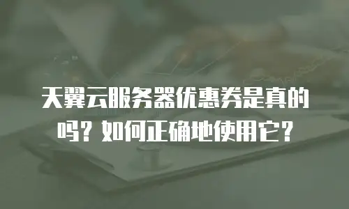 天翼云服务器优惠券是真的吗？如何正确地使用它？