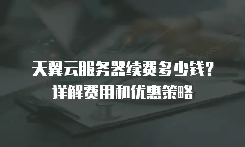 天翼云服务器续费多少钱？详解费用和优惠策略