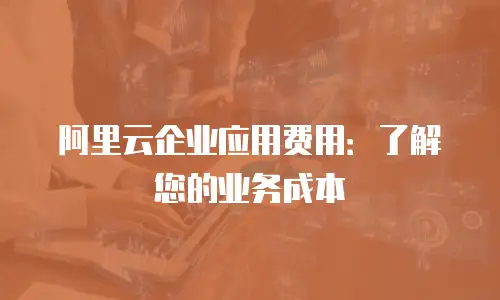 阿里云企业应用费用：了解您的业务成本