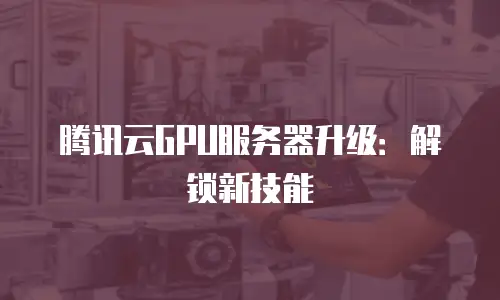 腾讯云GPU服务器升级：解锁新技能