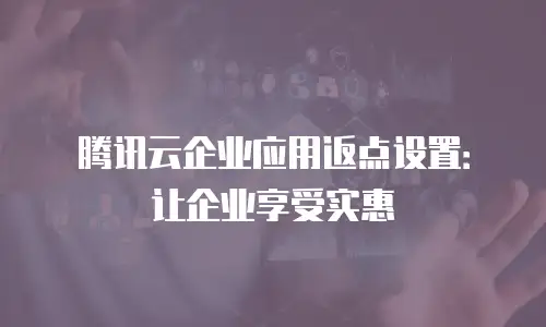 腾讯云企业应用返点设置：让企业享受实惠