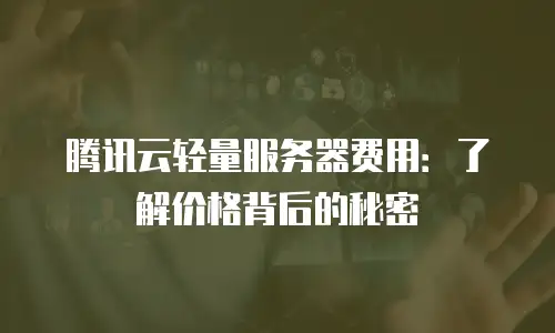 腾讯云轻量服务器费用：了解价格背后的秘密